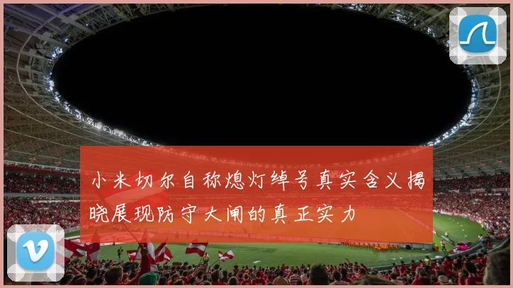 小米切尔自称熄灯绰号真实含义揭晓展现防守大闸的真正实力